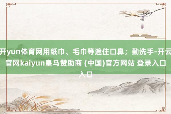 开yun体育网用纸巾、毛巾等遮住口鼻；勤洗手-开云官网kaiyun皇马赞助商 (中国)官方网站 登录入口