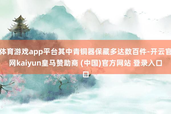 体育游戏app平台其中青铜器保藏多达数百件-开云官网kaiyun皇马赞助商 (中国)官方网站 登录入口