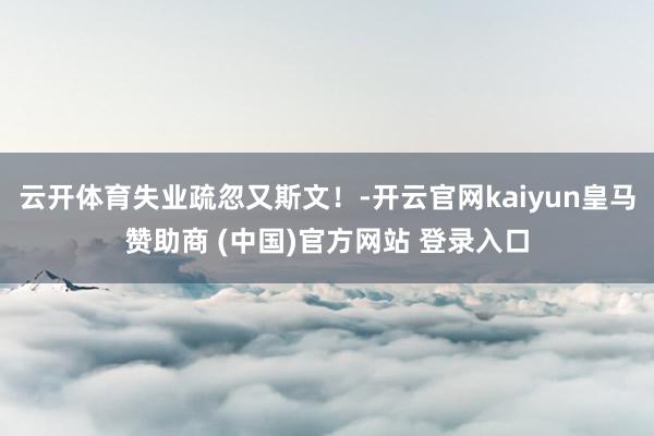 云开体育失业疏忽又斯文！-开云官网kaiyun皇马赞助商 (中国)官方网站 登录入口
