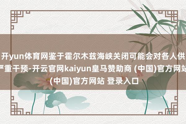 开yun体育网鉴于霍尔木兹海峡关闭可能会对各人供应链酿成严重干预-开云官网kaiyun皇马赞助商 (中国)官方网站 登录入口
