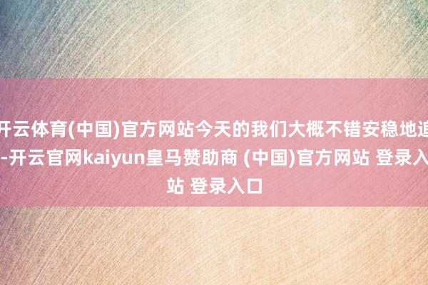 开云体育(中国)官方网站今天的我们大概不错安稳地追念-开云官网kaiyun皇马赞助商 (中国)官方网站 登录入口
