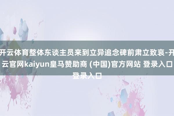开云体育整体东谈主员来到立异追念碑前肃立致哀-开云官网kaiyun皇马赞助商 (中国)官方网站 登录入口
