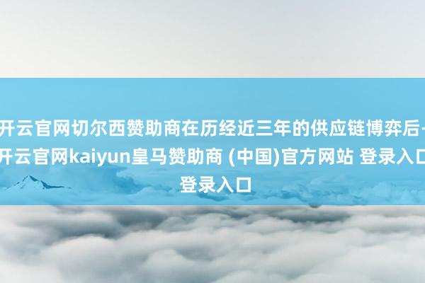 开云官网切尔西赞助商在历经近三年的供应链博弈后-开云官网kaiyun皇马赞助商 (中国)官方网站 登录入口