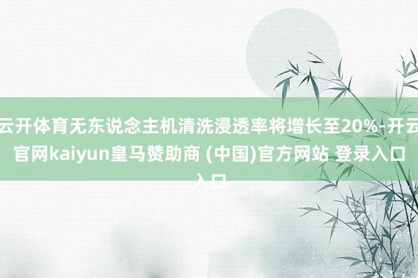 云开体育无东说念主机清洗浸透率将增长至20%-开云官网kaiyun皇马赞助商 (中国)官方网站 登录入口
