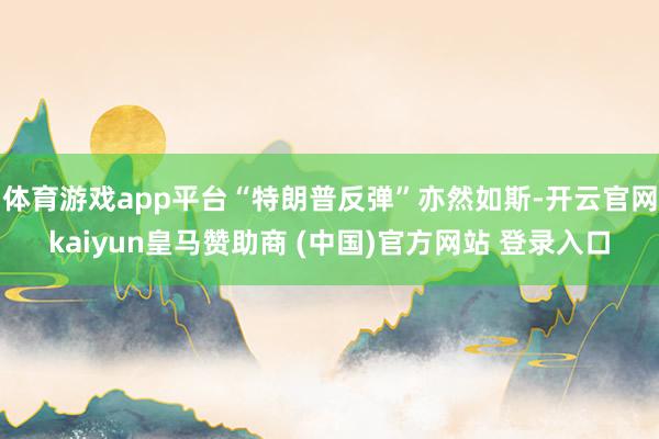 体育游戏app平台“特朗普反弹”亦然如斯-开云官网kaiyun皇马赞助商 (中国)官方网站 登录入口