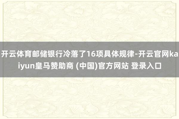开云体育邮储银行冷落了16项具体规律-开云官网kaiyun皇马赞助商 (中国)官方网站 登录入口