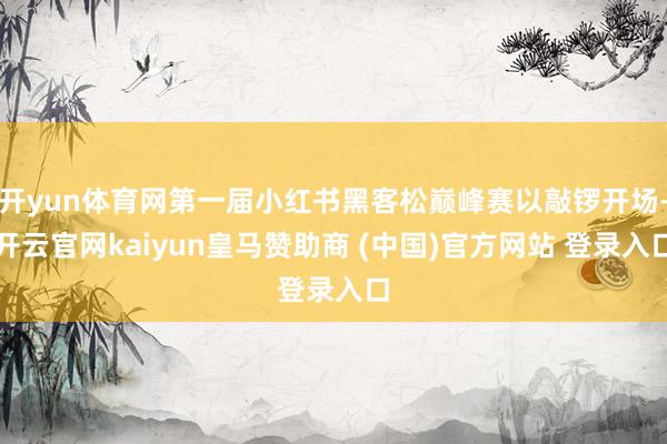 开yun体育网第一届小红书黑客松巅峰赛以敲锣开场-开云官网kaiyun皇马赞助商 (中国)官方网站 登录入口
