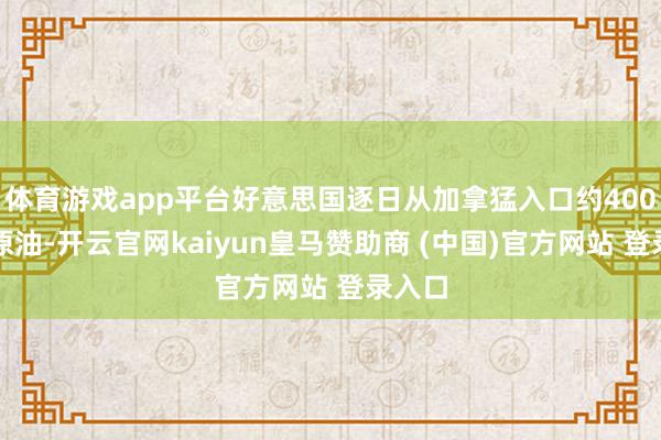 体育游戏app平台好意思国逐日从加拿猛入口约400万桶原油-开云官网kaiyun皇马赞助商 (中国)官方网站 登录入口