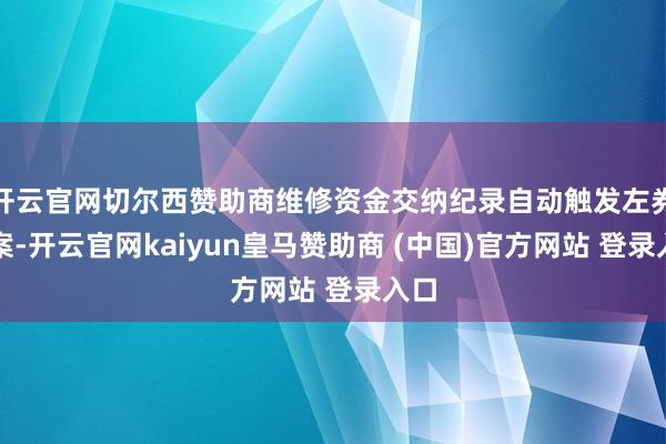 开云官网切尔西赞助商维修资金交纳纪录自动触发左券备案-开云官网kaiyun皇马赞助商 (中国)官方网站 登录入口