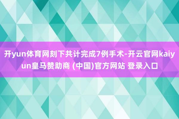 开yun体育网刻下共计完成7例手术-开云官网kaiyun皇马赞助商 (中国)官方网站 登录入口