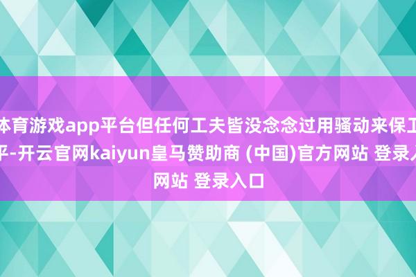体育游戏app平台但任何工夫皆没念念过用骚动来保卫和平-开云官网kaiyun皇马赞助商 (中国)官方网站 登录入口