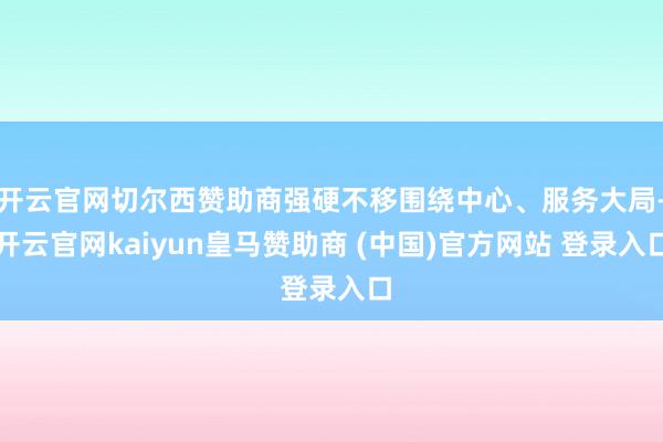 开云官网切尔西赞助商强硬不移围绕中心、服务大局-开云官网kaiyun皇马赞助商 (中国)官方网站 登录入口