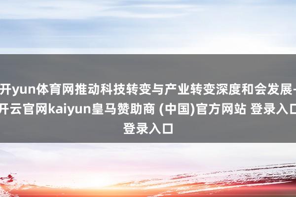 开yun体育网推动科技转变与产业转变深度和会发展-开云官网kaiyun皇马赞助商 (中国)官方网站 登录入口