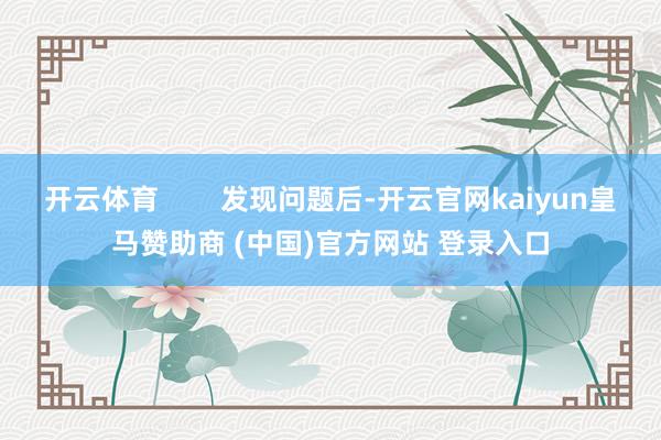 开云体育        发现问题后-开云官网kaiyun皇马赞助商 (中国)官方网站 登录入口
