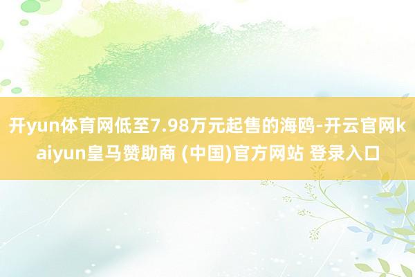 开yun体育网低至7.98万元起售的海鸥-开云官网kaiyun皇马赞助商 (中国)官方网站 登录入口