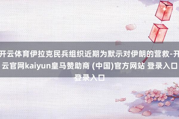 开云体育伊拉克民兵组织近期为默示对伊朗的营救-开云官网kaiyun皇马赞助商 (中国)官方网站 登录入口