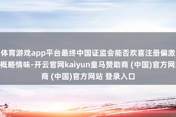 体育游戏app平台最终中国证监会能否欢喜注册偏激技术尚存在概略情味-开云官网kaiyun皇马赞助商 (中国)官方网站 登录入口