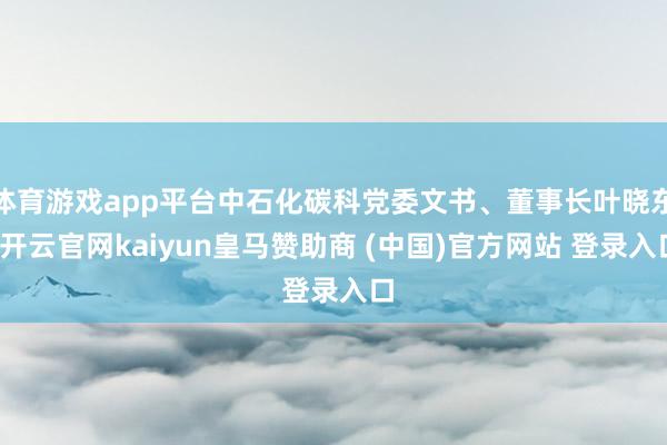 体育游戏app平台中石化碳科党委文书、董事长叶晓东-开云官网kaiyun皇马赞助商 (中国)官方网站 登录入口