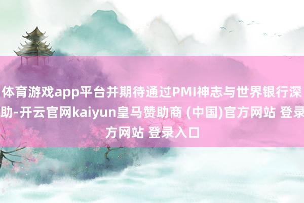 体育游戏app平台并期待通过PMI神志与世界银行深化互助-开云官网kaiyun皇马赞助商 (中国)官方网站 登录入口