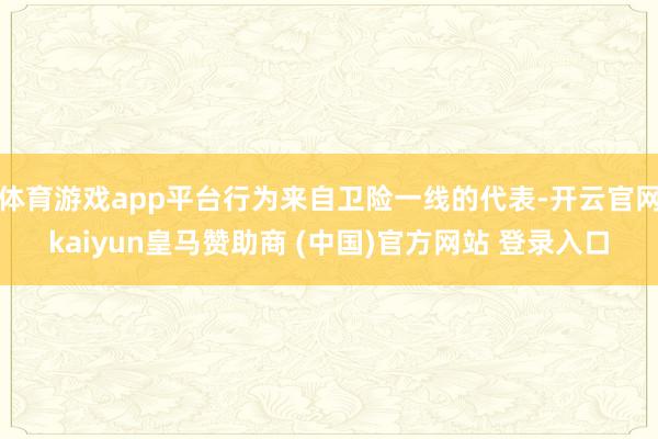 体育游戏app平台行为来自卫险一线的代表-开云官网kaiyun皇马赞助商 (中国)官方网站 登录入口