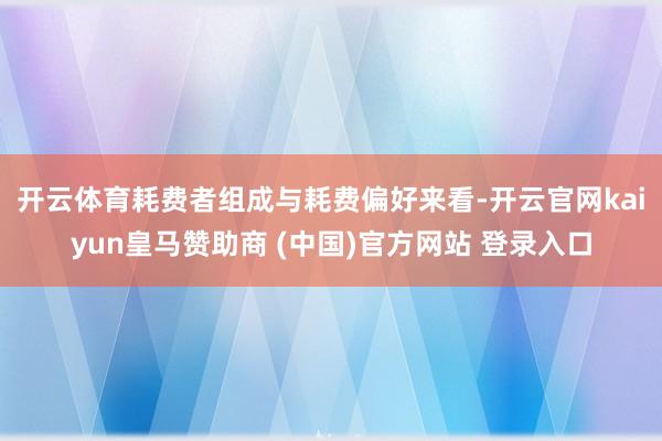 开云体育　　耗费者组成与耗费偏好来看-开云官网kaiyun皇马赞助商 (中国)官方网站 登录入口