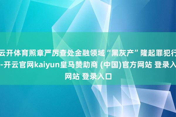 云开体育照章严厉查处金融领域“黑灰产”隆起罪犯行恶-开云官网kaiyun皇马赞助商 (中国)官方网站 登录入口