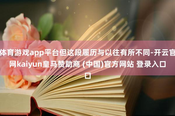 体育游戏app平台但这段履历与以往有所不同-开云官网kaiyun皇马赞助商 (中国)官方网站 登录入口