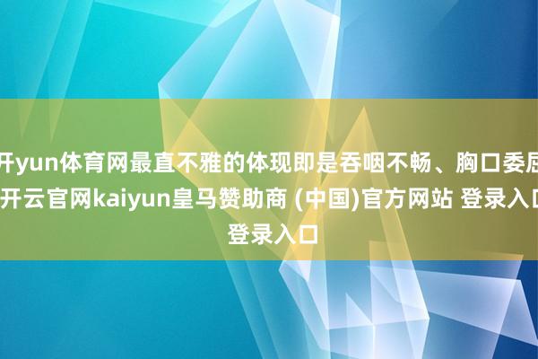 开yun体育网最直不雅的体现即是吞咽不畅、胸口委屈-开云官网kaiyun皇马赞助商 (中国)官方网站 登录入口