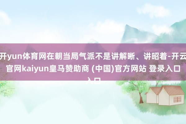 开yun体育网在朝当局气派不是讲解晰、讲昭着-开云官网kaiyun皇马赞助商 (中国)官方网站 登录入口