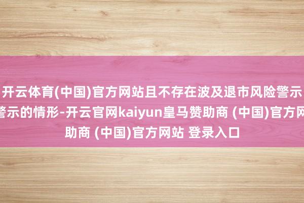 开云体育(中国)官方网站且不存在波及退市风险警示和其他风险警示的情形-开云官网kaiyun皇马赞助商 (中国)官方网站 登录入口