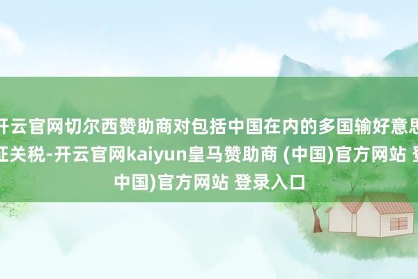 开云官网切尔西赞助商对包括中国在内的多国输好意思居品加征关税-开云官网kaiyun皇马赞助商 (中国)官方网站 登录入口