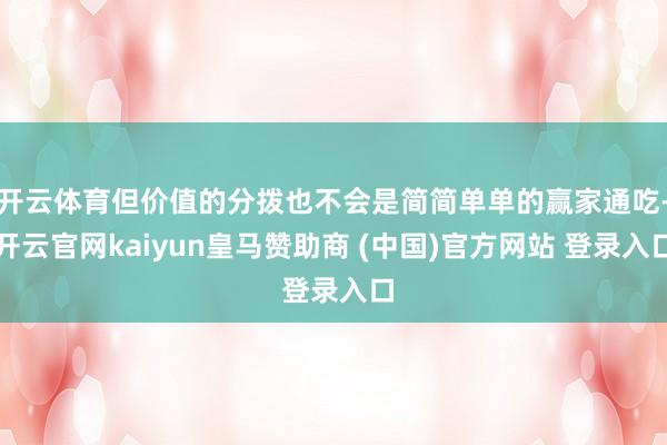 开云体育但价值的分拨也不会是简简单单的赢家通吃-开云官网kaiyun皇马赞助商 (中国)官方网站 登录入口